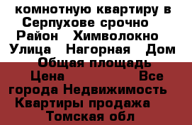 2комнотную квартиру в Серпухове срочно  › Район ­ Химволокно › Улица ­ Нагорная › Дом ­ 5 › Общая площадь ­ 47 › Цена ­ 1 350 000 - Все города Недвижимость » Квартиры продажа   . Томская обл.